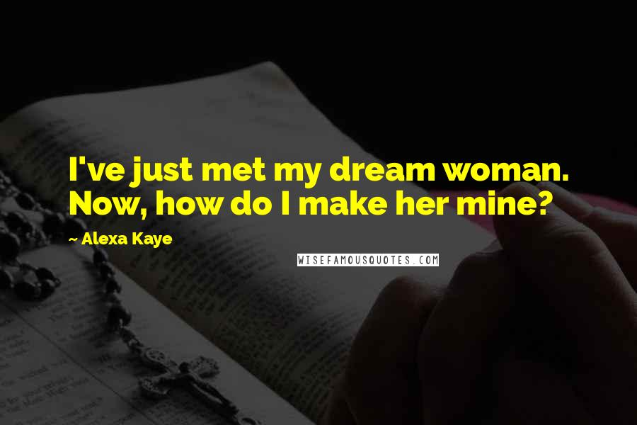 Alexa Kaye Quotes: I've just met my dream woman. Now, how do I make her mine?