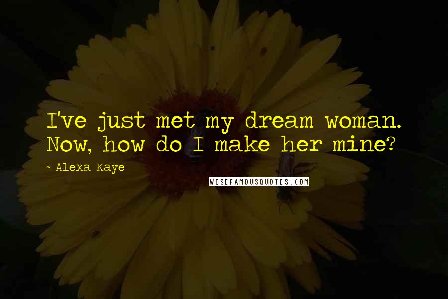 Alexa Kaye Quotes: I've just met my dream woman. Now, how do I make her mine?