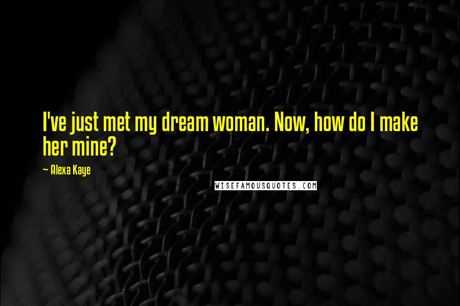 Alexa Kaye Quotes: I've just met my dream woman. Now, how do I make her mine?