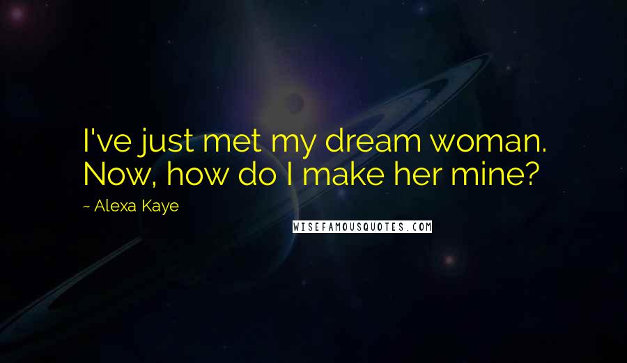 Alexa Kaye Quotes: I've just met my dream woman. Now, how do I make her mine?