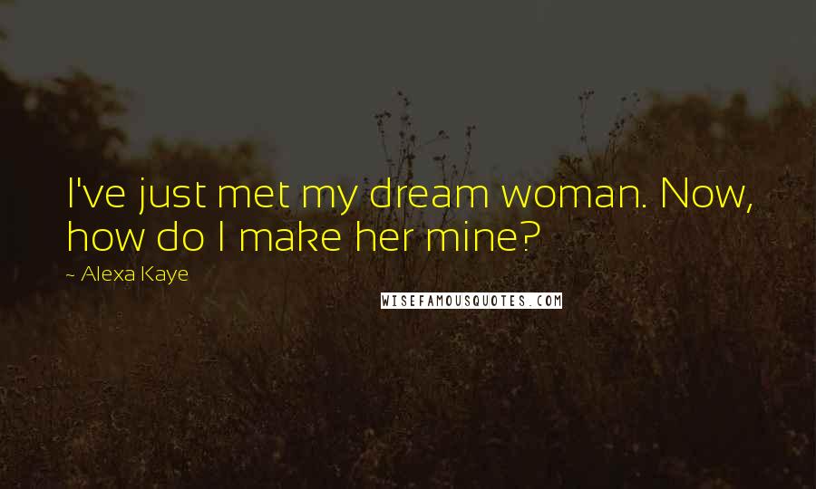 Alexa Kaye Quotes: I've just met my dream woman. Now, how do I make her mine?