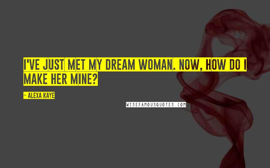 Alexa Kaye Quotes: I've just met my dream woman. Now, how do I make her mine?