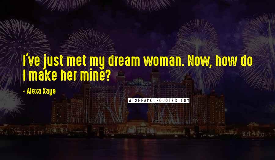 Alexa Kaye Quotes: I've just met my dream woman. Now, how do I make her mine?