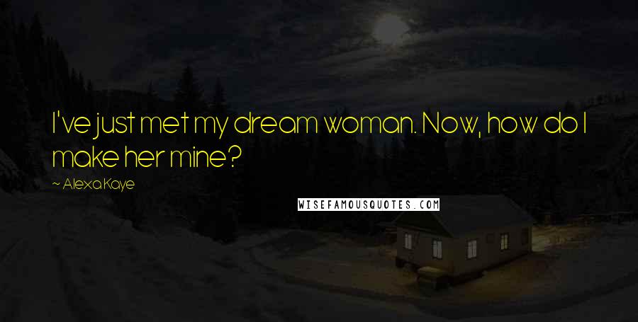 Alexa Kaye Quotes: I've just met my dream woman. Now, how do I make her mine?