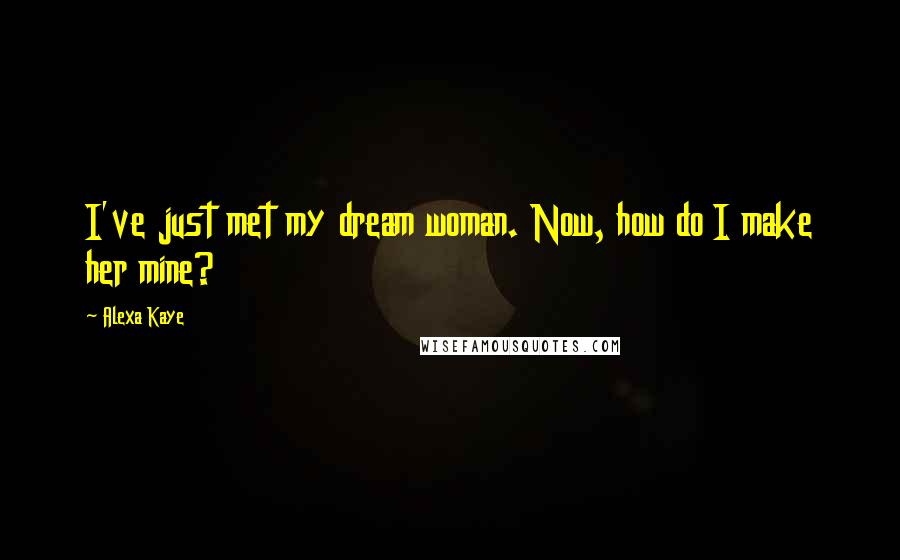 Alexa Kaye Quotes: I've just met my dream woman. Now, how do I make her mine?