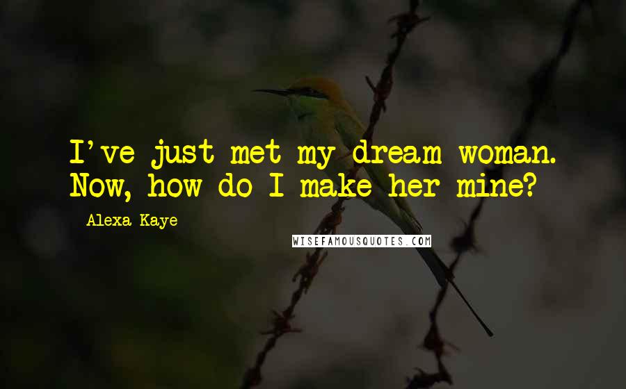 Alexa Kaye Quotes: I've just met my dream woman. Now, how do I make her mine?