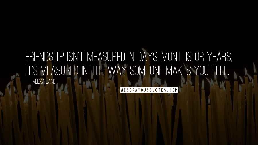 Alexa Land Quotes: Friendship isn't measured in days, months or years, it's measured in the way someone makes you feel.