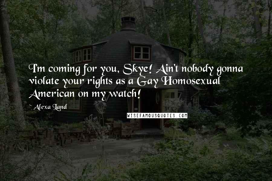 Alexa Land Quotes: I'm coming for you, Skye! Ain't nobody gonna violate your rights as a Gay Homosexual American on my watch!
