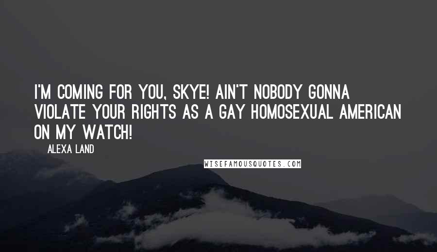 Alexa Land Quotes: I'm coming for you, Skye! Ain't nobody gonna violate your rights as a Gay Homosexual American on my watch!
