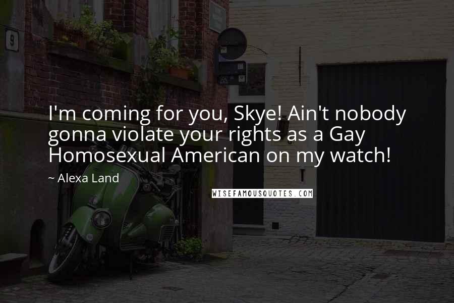 Alexa Land Quotes: I'm coming for you, Skye! Ain't nobody gonna violate your rights as a Gay Homosexual American on my watch!