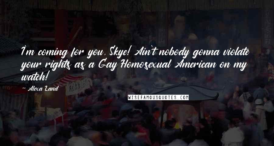 Alexa Land Quotes: I'm coming for you, Skye! Ain't nobody gonna violate your rights as a Gay Homosexual American on my watch!