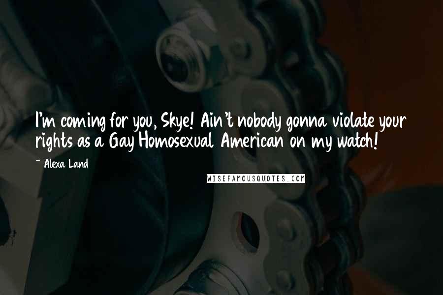 Alexa Land Quotes: I'm coming for you, Skye! Ain't nobody gonna violate your rights as a Gay Homosexual American on my watch!