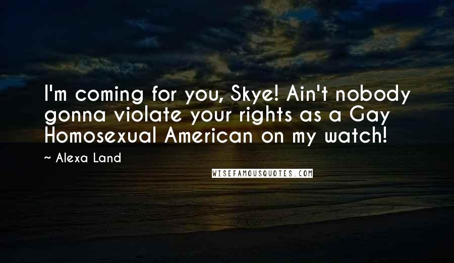 Alexa Land Quotes: I'm coming for you, Skye! Ain't nobody gonna violate your rights as a Gay Homosexual American on my watch!