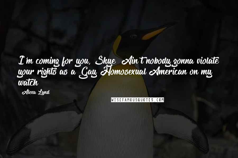 Alexa Land Quotes: I'm coming for you, Skye! Ain't nobody gonna violate your rights as a Gay Homosexual American on my watch!