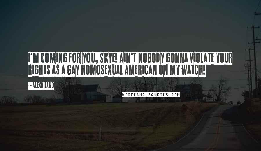 Alexa Land Quotes: I'm coming for you, Skye! Ain't nobody gonna violate your rights as a Gay Homosexual American on my watch!