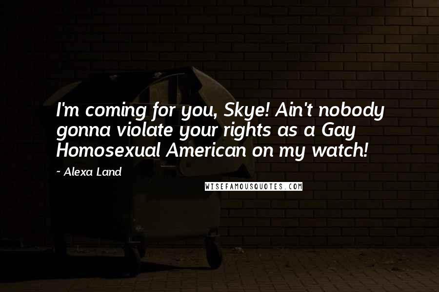 Alexa Land Quotes: I'm coming for you, Skye! Ain't nobody gonna violate your rights as a Gay Homosexual American on my watch!