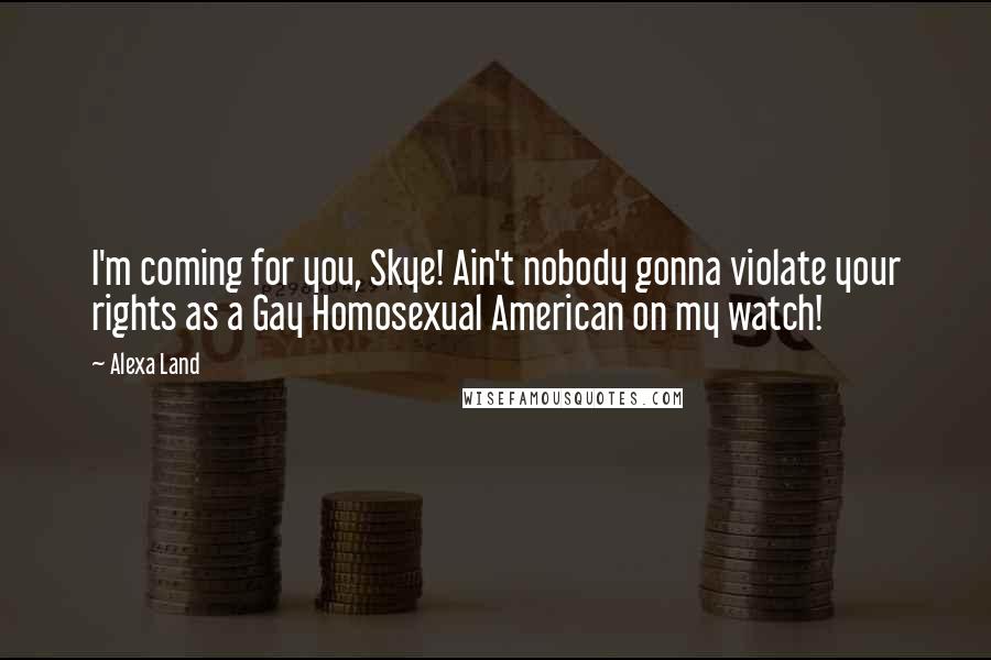Alexa Land Quotes: I'm coming for you, Skye! Ain't nobody gonna violate your rights as a Gay Homosexual American on my watch!