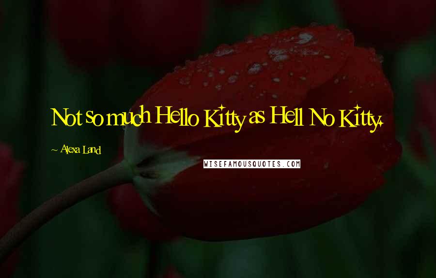 Alexa Land Quotes: Not so much Hello Kitty as Hell No Kitty.