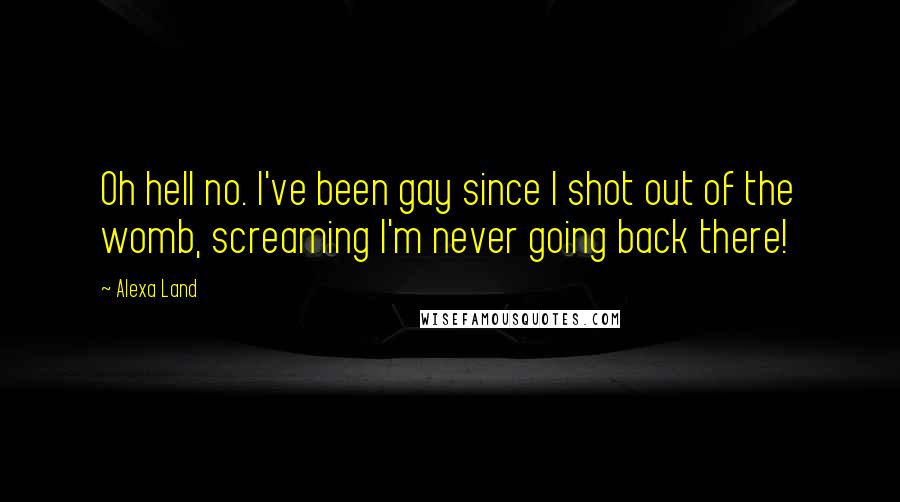 Alexa Land Quotes: Oh hell no. I've been gay since I shot out of the womb, screaming I'm never going back there!