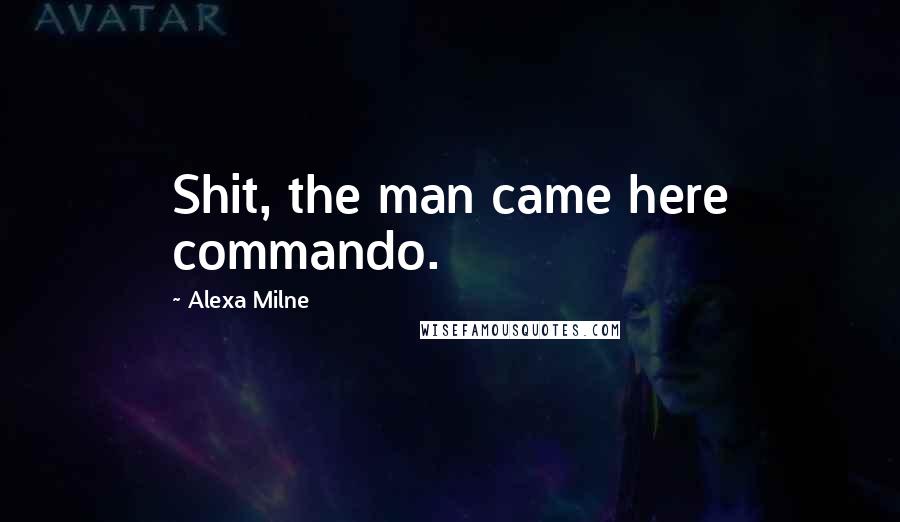 Alexa Milne Quotes: Shit, the man came here commando.