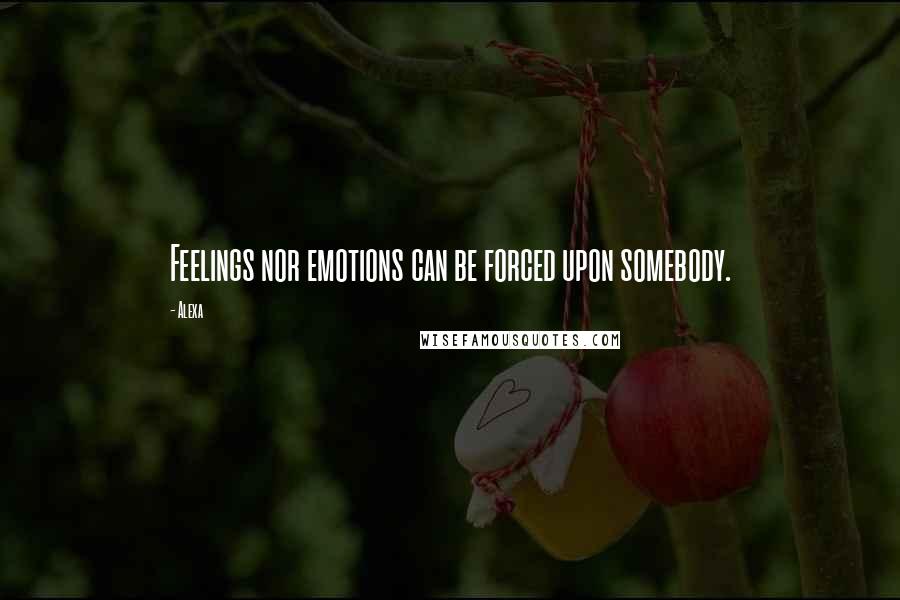 Alexa Quotes: Feelings nor emotions can be forced upon somebody.