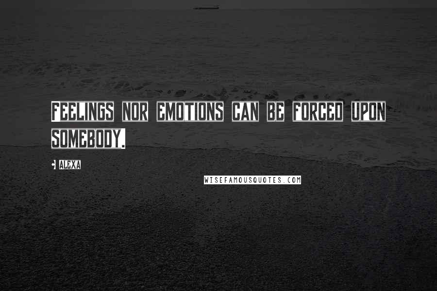 Alexa Quotes: Feelings nor emotions can be forced upon somebody.