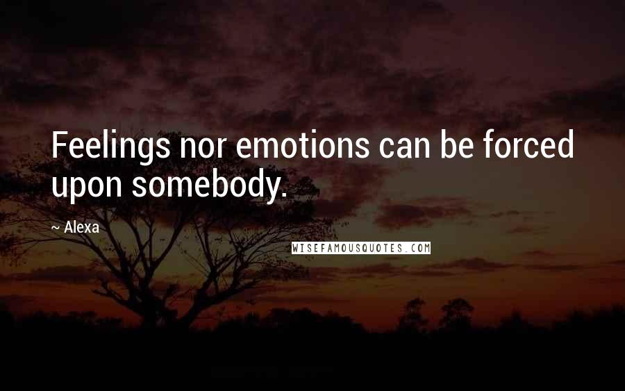 Alexa Quotes: Feelings nor emotions can be forced upon somebody.