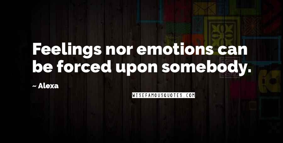 Alexa Quotes: Feelings nor emotions can be forced upon somebody.