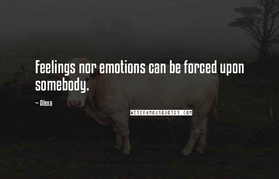 Alexa Quotes: Feelings nor emotions can be forced upon somebody.
