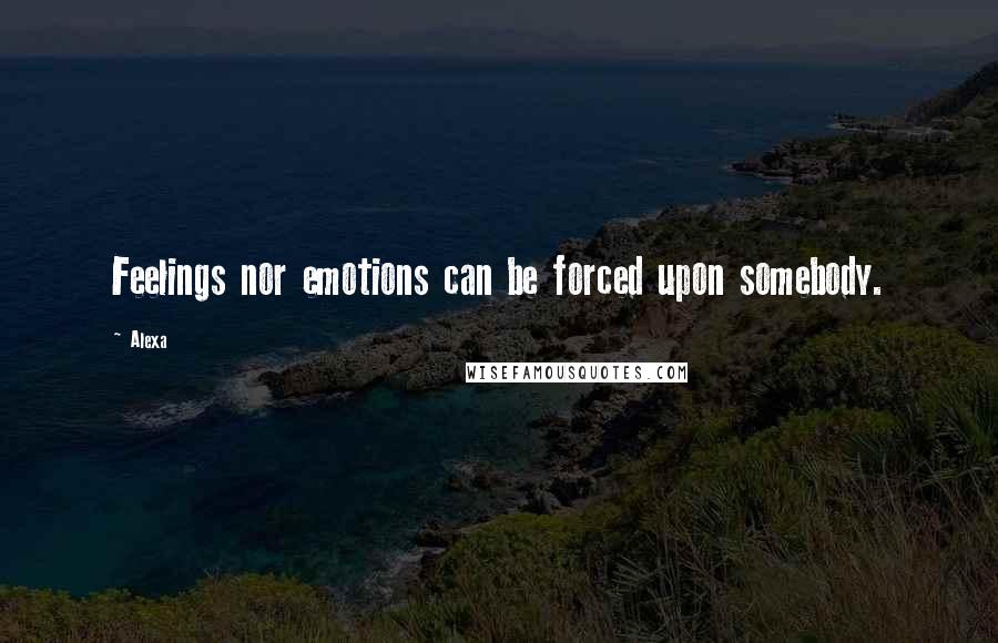 Alexa Quotes: Feelings nor emotions can be forced upon somebody.