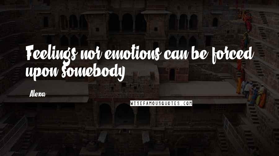 Alexa Quotes: Feelings nor emotions can be forced upon somebody.