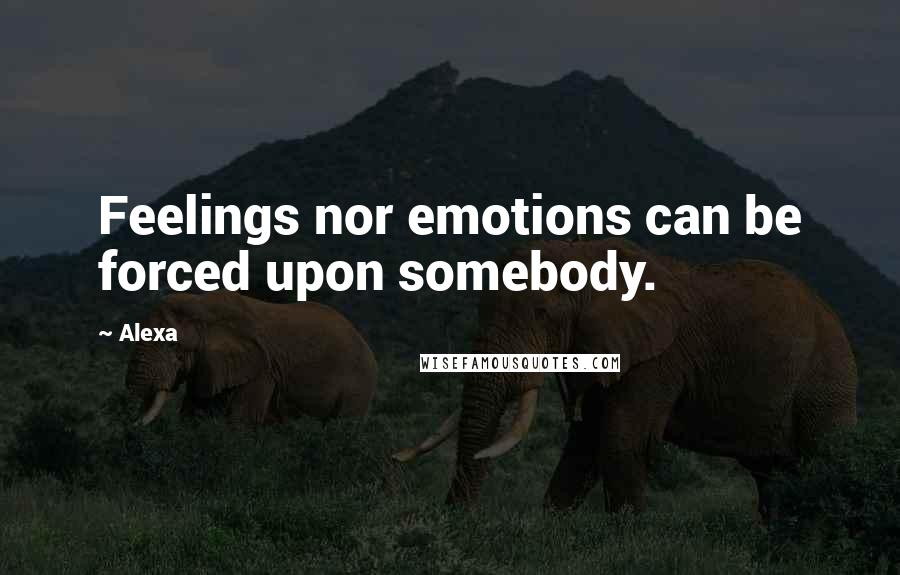 Alexa Quotes: Feelings nor emotions can be forced upon somebody.