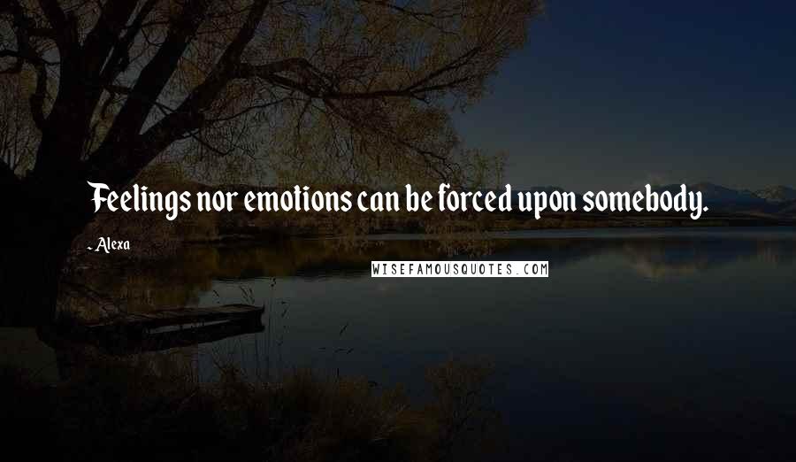 Alexa Quotes: Feelings nor emotions can be forced upon somebody.