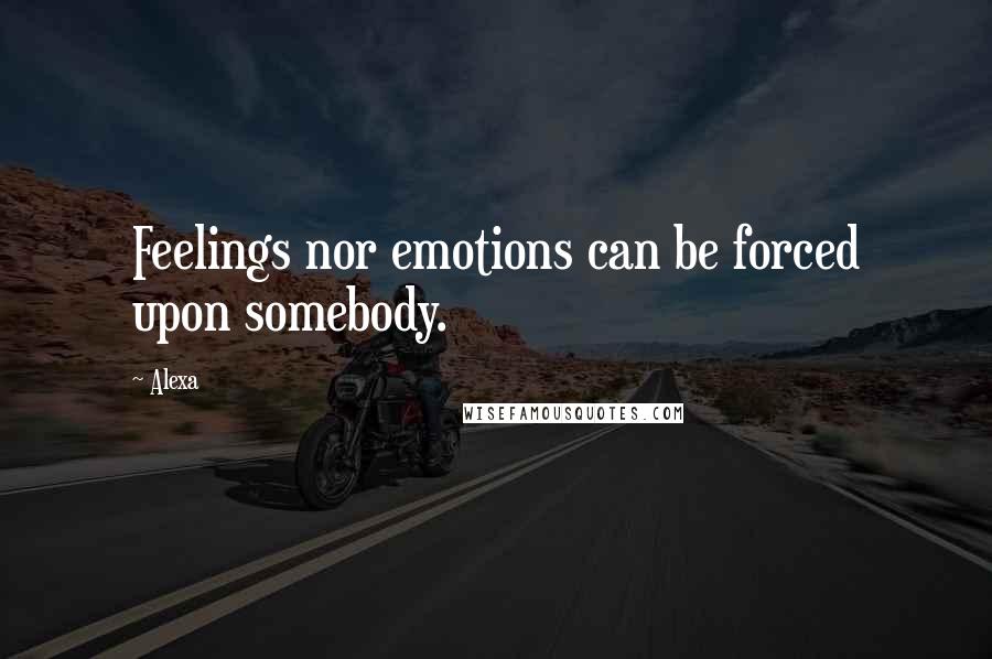 Alexa Quotes: Feelings nor emotions can be forced upon somebody.