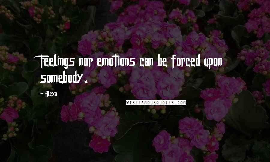 Alexa Quotes: Feelings nor emotions can be forced upon somebody.