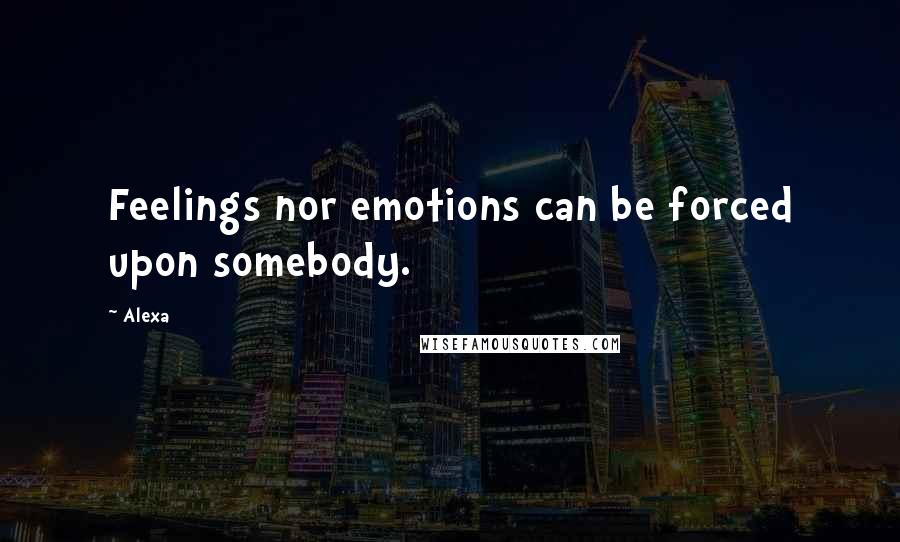 Alexa Quotes: Feelings nor emotions can be forced upon somebody.