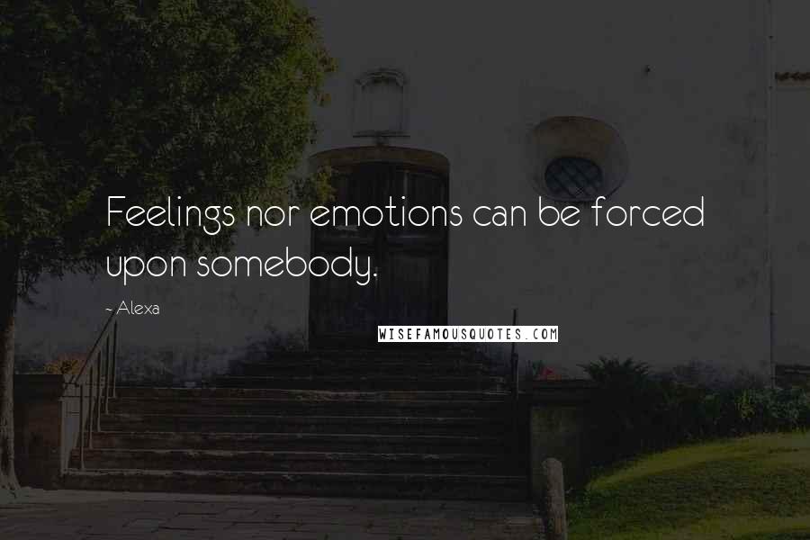 Alexa Quotes: Feelings nor emotions can be forced upon somebody.