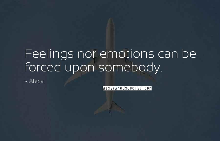 Alexa Quotes: Feelings nor emotions can be forced upon somebody.