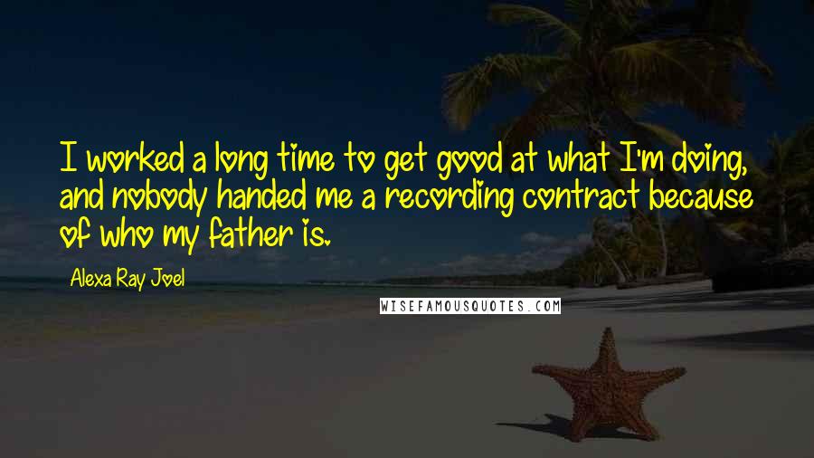 Alexa Ray Joel Quotes: I worked a long time to get good at what I'm doing, and nobody handed me a recording contract because of who my father is.