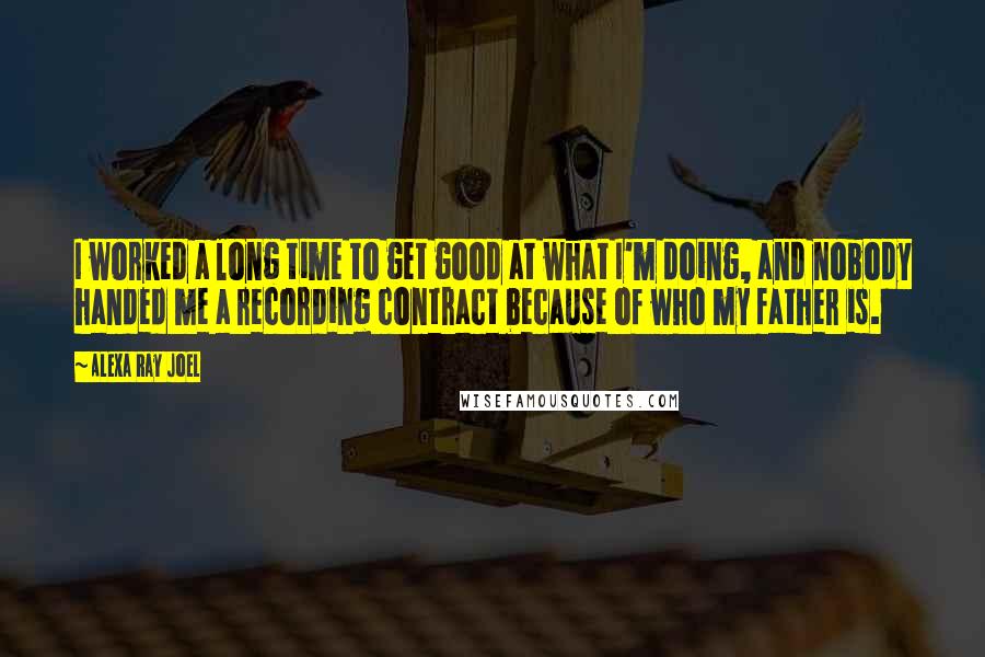 Alexa Ray Joel Quotes: I worked a long time to get good at what I'm doing, and nobody handed me a recording contract because of who my father is.