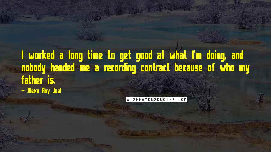 Alexa Ray Joel Quotes: I worked a long time to get good at what I'm doing, and nobody handed me a recording contract because of who my father is.