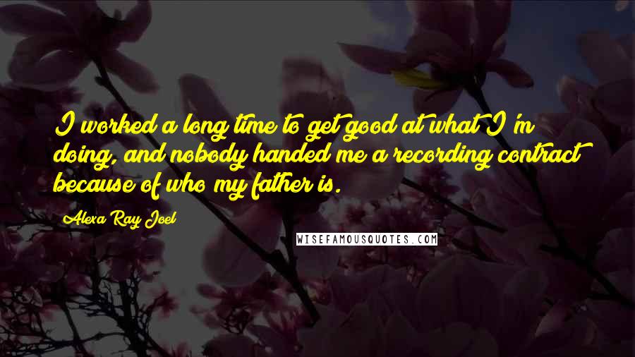 Alexa Ray Joel Quotes: I worked a long time to get good at what I'm doing, and nobody handed me a recording contract because of who my father is.