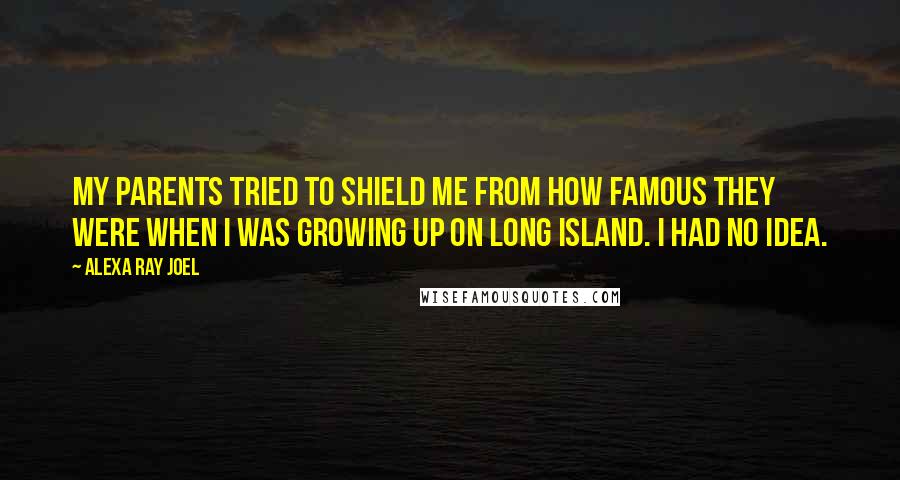 Alexa Ray Joel Quotes: My parents tried to shield me from how famous they were when I was growing up on Long Island. I had no idea.