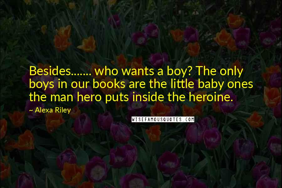 Alexa Riley Quotes: Besides....... who wants a boy? The only boys in our books are the little baby ones the man hero puts inside the heroine.