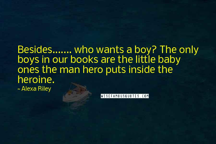 Alexa Riley Quotes: Besides....... who wants a boy? The only boys in our books are the little baby ones the man hero puts inside the heroine.