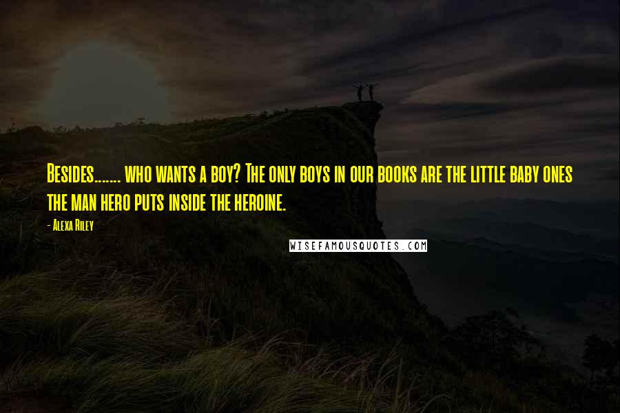 Alexa Riley Quotes: Besides....... who wants a boy? The only boys in our books are the little baby ones the man hero puts inside the heroine.