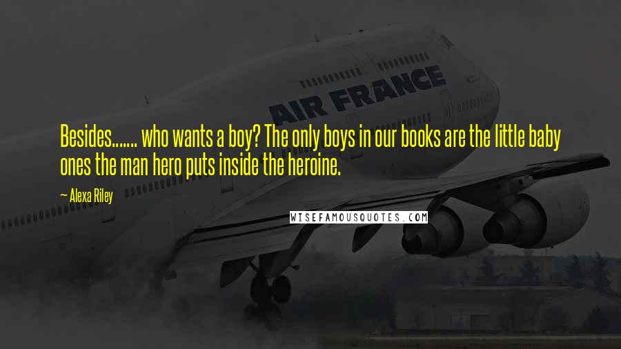 Alexa Riley Quotes: Besides....... who wants a boy? The only boys in our books are the little baby ones the man hero puts inside the heroine.