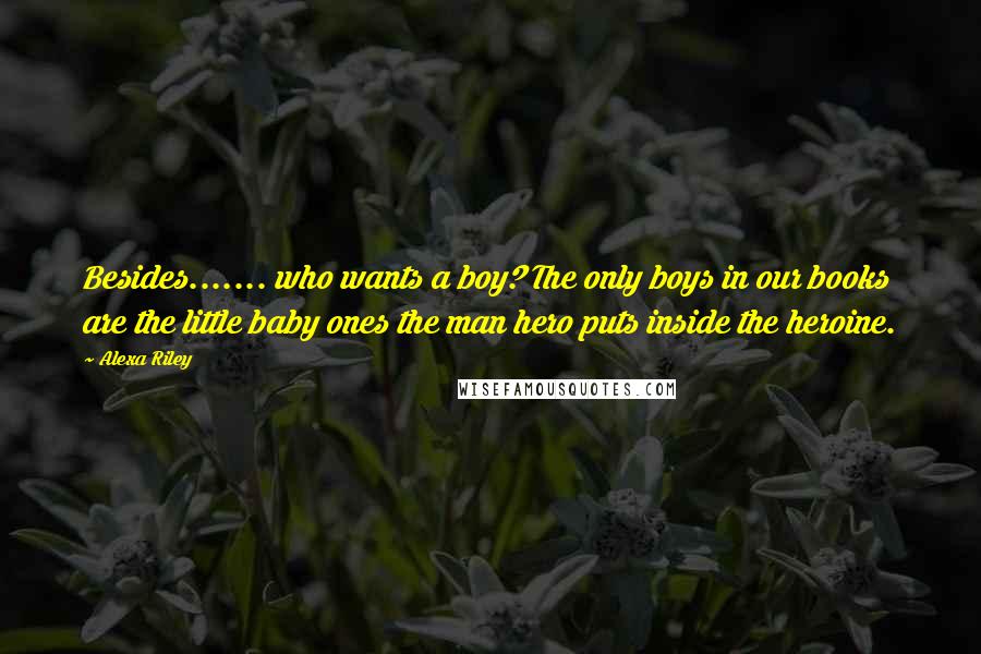 Alexa Riley Quotes: Besides....... who wants a boy? The only boys in our books are the little baby ones the man hero puts inside the heroine.