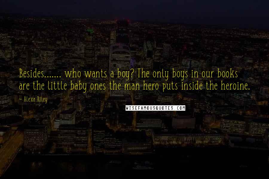 Alexa Riley Quotes: Besides....... who wants a boy? The only boys in our books are the little baby ones the man hero puts inside the heroine.