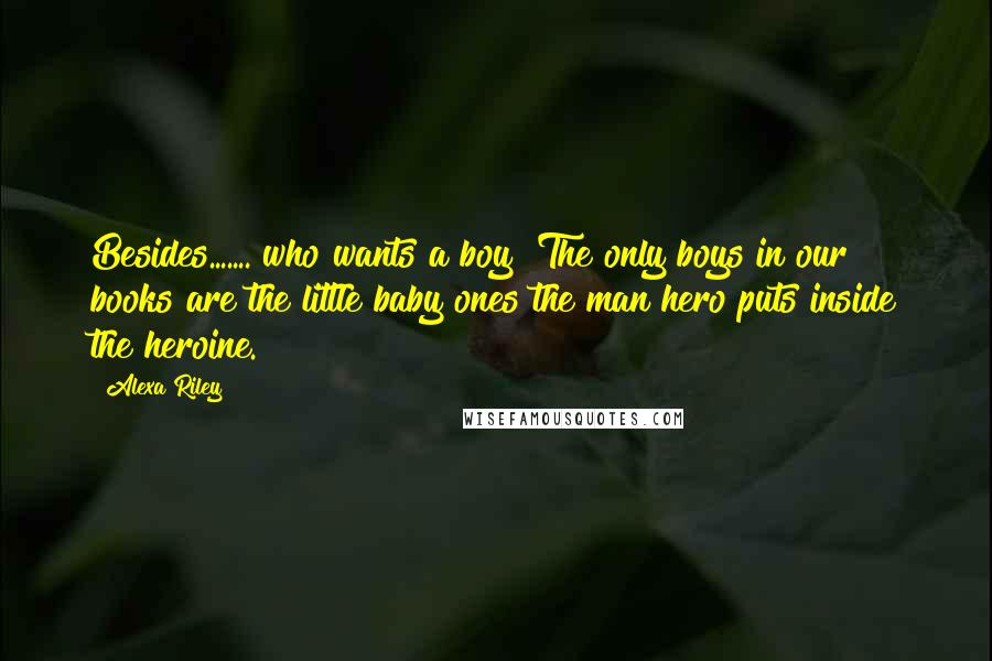 Alexa Riley Quotes: Besides....... who wants a boy? The only boys in our books are the little baby ones the man hero puts inside the heroine.